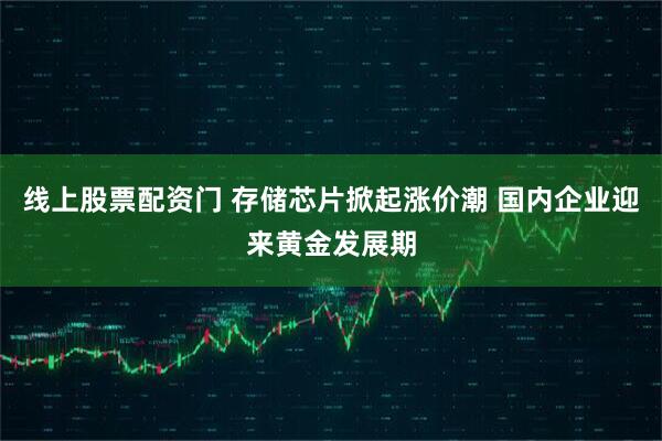 线上股票配资门 存储芯片掀起涨价潮 国内企业迎来黄金发展期