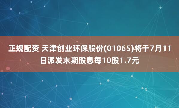 正规配资 天津创业环保股份(01065)将于7月11日派发末期股息每10股1.7元