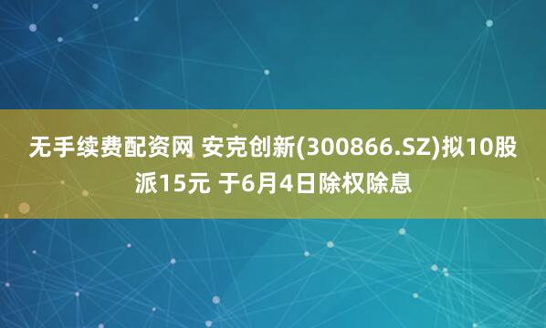 无手续费配资网 安克创新(300866.SZ)拟10股派15元 于6月4日除权除息