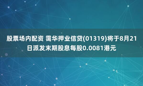 股票场内配资 霭华押业信贷(01319)将于8月21日派发末期股息每股0.0081港元