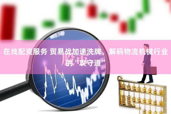 在线配资服务 贸易战加速洗牌，解码物流机械行业的“攻守道”