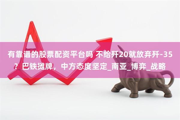 有靠谱的股票配资平台吗 不给歼20就放弃歼-35？巴铁摊牌，中方态度坚定_南亚_博弈_战略