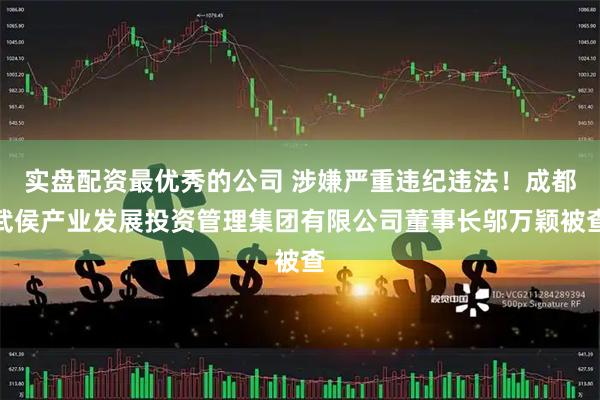 实盘配资最优秀的公司 涉嫌严重违纪违法！成都武侯产业发展投资管理集团有限公司董事长邬万颖被查
