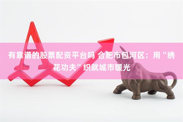 有靠谱的股票配资平台吗 合肥市包河区：用“绣花功夫”织就城市暖光
