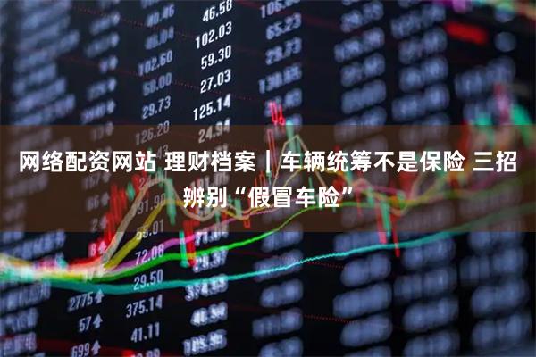 网络配资网站 理财档案｜车辆统筹不是保险 三招辨别“假冒车险”