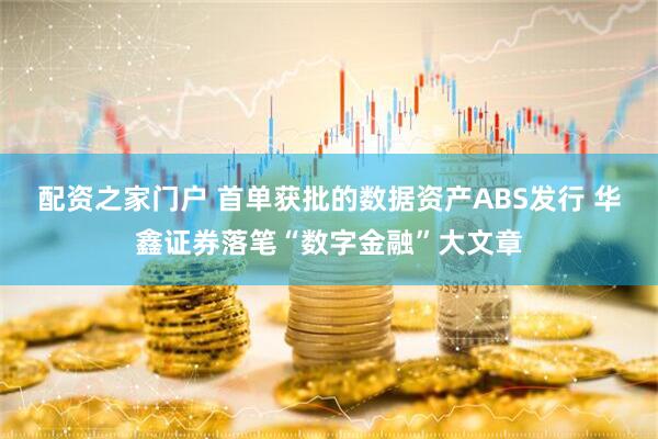 配资之家门户 首单获批的数据资产ABS发行 华鑫证券落笔“数字金融”大文章