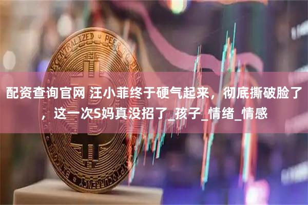 配资查询官网 汪小菲终于硬气起来，彻底撕破脸了，这一次S妈真没招了_孩子_情绪_情感