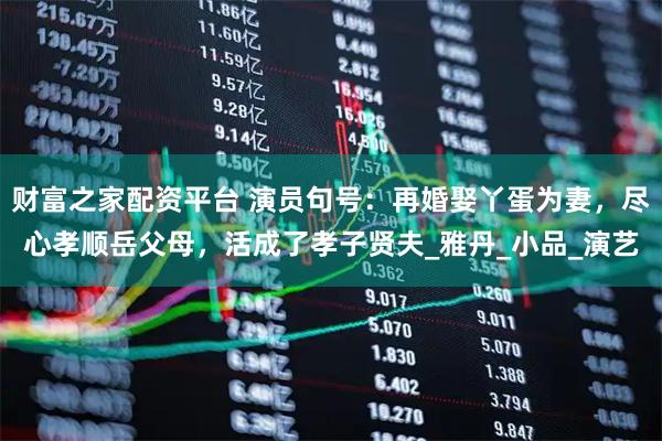 财富之家配资平台 演员句号：再婚娶丫蛋为妻，尽心孝顺岳父母，活成了孝子贤夫_雅丹_小品_演艺
