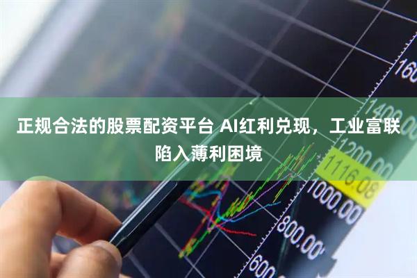 正规合法的股票配资平台 AI红利兑现，工业富联陷入薄利困境