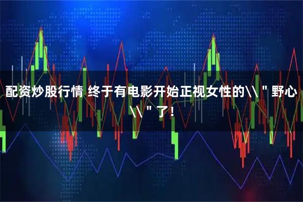 配资炒股行情 终于有电影开始正视女性的\＂野心\＂了！