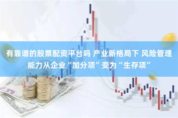 有靠谱的股票配资平台吗 产业新格局下 风险管理能力从企业“加分项”变为“生存项”
