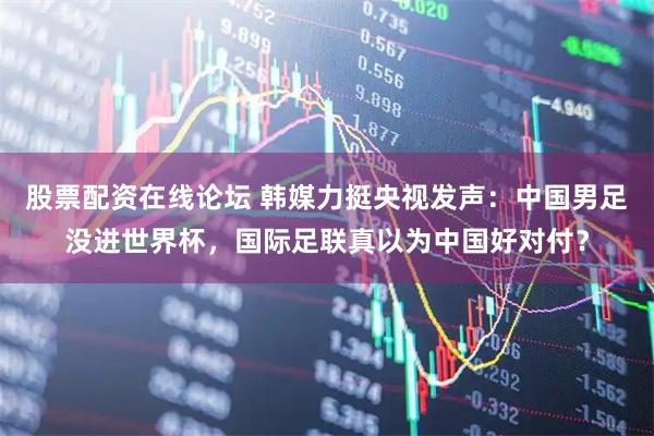 股票配资在线论坛 韩媒力挺央视发声：中国男足没进世界杯，国际足联真以为中国好对付？