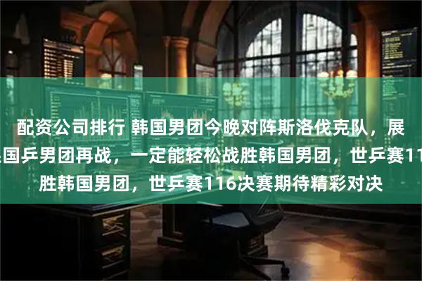 配资公司排行 韩国男团今晚对阵斯洛伐克队，展现了强大实力，如果国乒男团再战，一定能轻松战胜韩国男团，世乒赛116决赛期待精彩对决