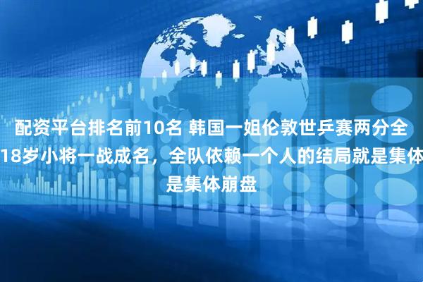 配资平台排名前10名 韩国一姐伦敦世乒赛两分全丢！18岁小将一战成名，全队依赖一个人的结局就是集体崩盘